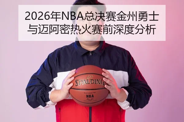 2026年NBA总决赛金州勇士与迈阿密热火赛前深度分析