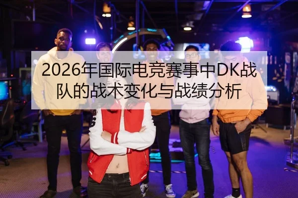 2026年国际电竞赛事中DK战队的战术变化与战绩分析