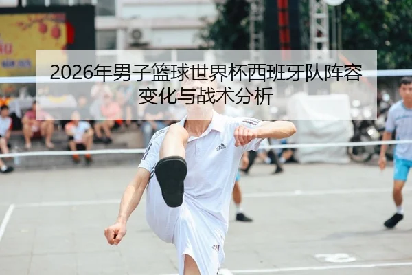 2026年男子篮球世界杯西班牙队阵容变化与战术分析