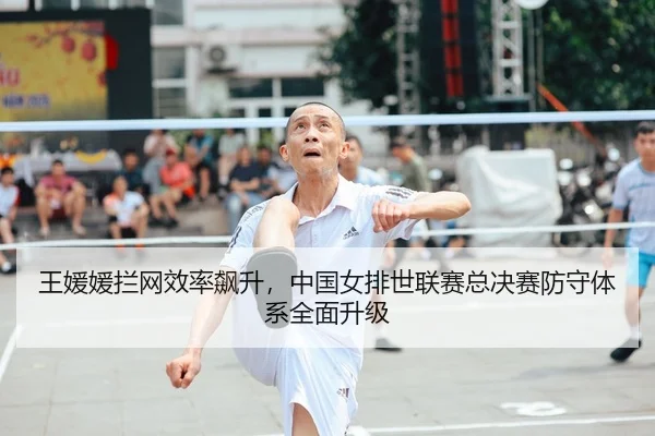 王媛媛拦网效率飙升，中国女排世联赛总决赛防守体系全面升级