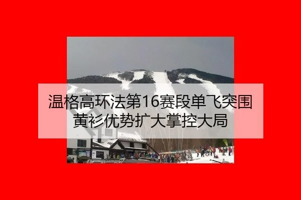 wen-ge-gao-huan-fa-di-sai-duan-dan-fei-tu-wei-huang-shan-you-shi-kuo-da-zhang-kong-da-ju-3-895.jpg