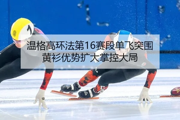 温格高环法第16赛段单飞突围 黄衫优势扩大掌控大局