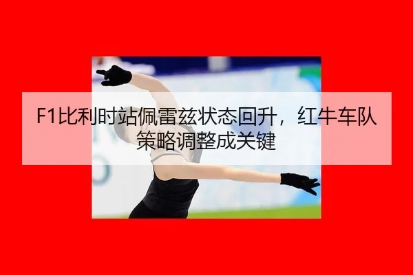 F1比利时站佩雷兹状态回升，红牛车队策略调整成关键
