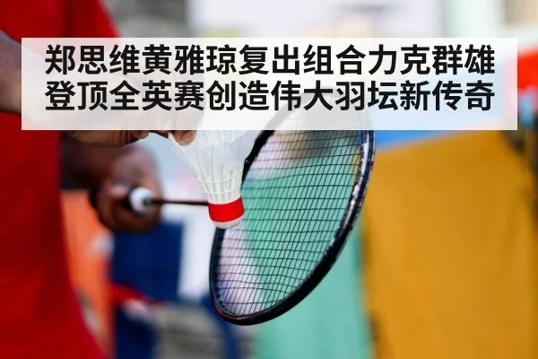 郑思维黄雅琼复出组合力克群雄登顶全英赛创造伟大羽坛新传奇