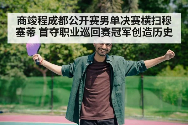 商竣程成都公开赛男单决赛横扫穆塞蒂 首夺职业巡回赛冠军创造历史