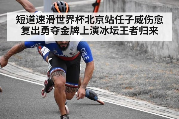 短道速滑世界杯北京站任子威伤愈复出勇夺金牌上演冰坛王者归来