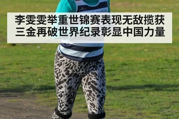 李雯雯举重世锦赛表现无敌揽获三金再破世界纪录彰显中国力量